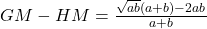 GM-HM=\frac{\sqrt{ab}( a+b )-2ab}{a+b}