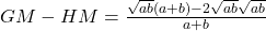 GM-HM=\frac{\sqrt{ab}( a+b )-2\sqrt{ab}\sqrt{ab}}{a+b}